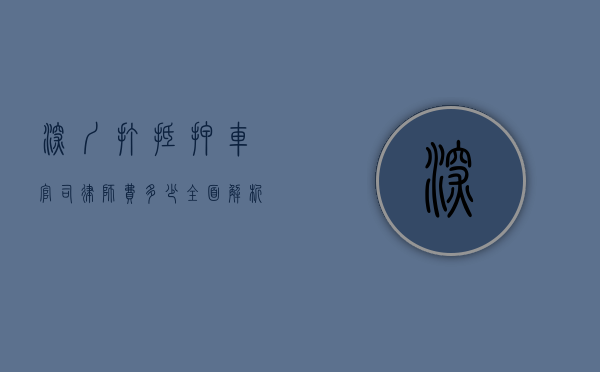 深圳打抵押车官司律师费多少?全面解析费用构成与影响因素 深圳打抵押车官司律师费多少?全面解析费用构成与影响因素