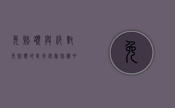 免赔额与绝对免赔额的区别（保险赔偿中的绝对免赔率是什么）