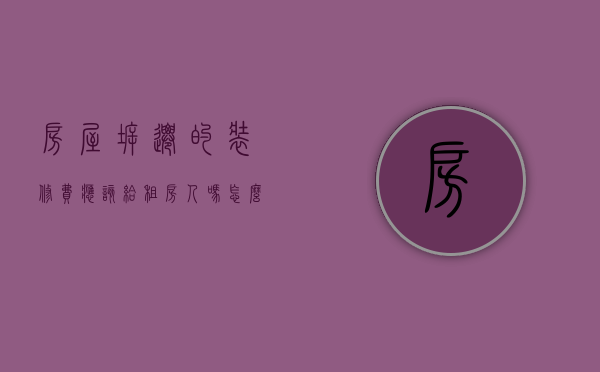 房屋拆迁的装修费应该给租房人吗怎么写（拆迁的装修补偿给租户吗）