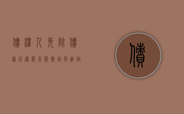 债权人免除债务后还能不能撤销并追讨债务（免除债权后可以撤销么）