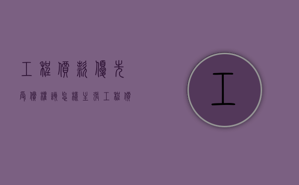 工程价款优先受偿权该怎样主张（工程价款优先权司法解释）