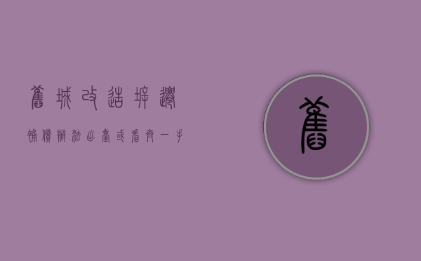 旧城改造拆迁补偿办法出台或看齐一手楼价（旧城改造房屋补偿标准为何定1.1）