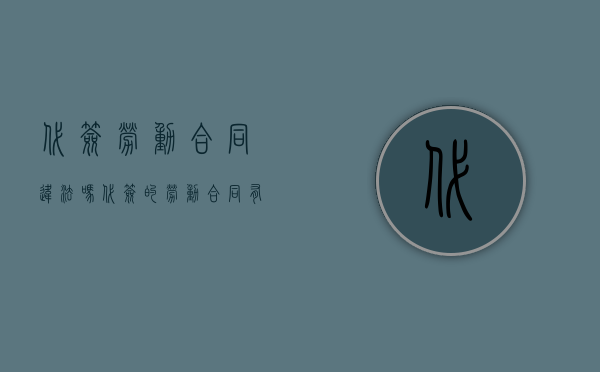 代签劳动合同违法吗（代签的劳动合同有效吗）