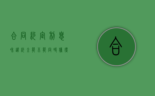 合同约定利息和违约金能不能同时获得（合同约定违约利息）