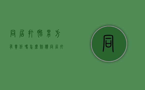 同居打胎男方有责任吗怎么赔偿（同居打胎男方有责任吗怎么判）