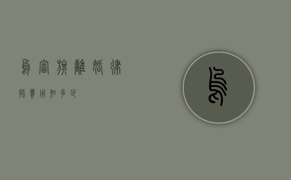 乌审旗离婚律师费用知多少？