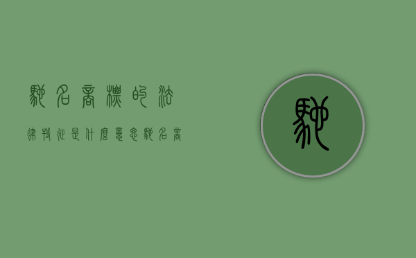 驰名商标的法律特征是什么意思（驰名商标的法律特征是什么）