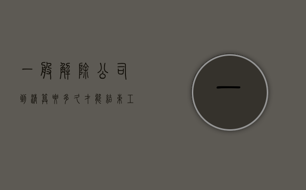 一般解除公司到清算要多久才能结束工作（公司解散清算具体程序）