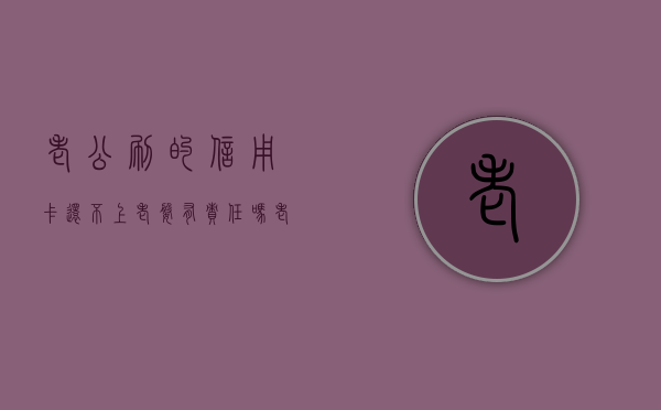 老公刷的信用卡还不上老婆有责任吗（老公刷我信用卡）