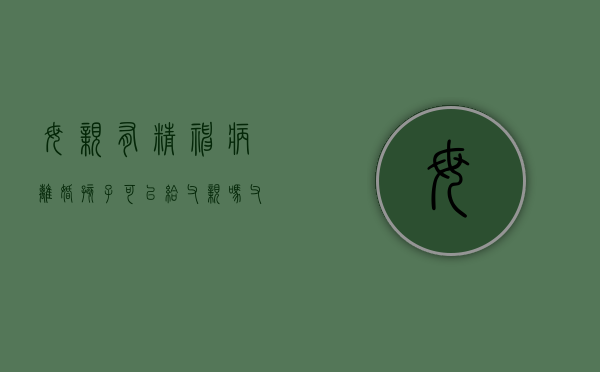 母亲有精神病,离婚孩子可以给父亲吗?（父母有权代理精神病人提出离婚吗）