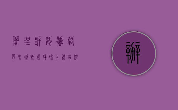 办理诉讼离婚需要哪些证件和手续费（办理诉讼离婚需要哪些证件和手续）