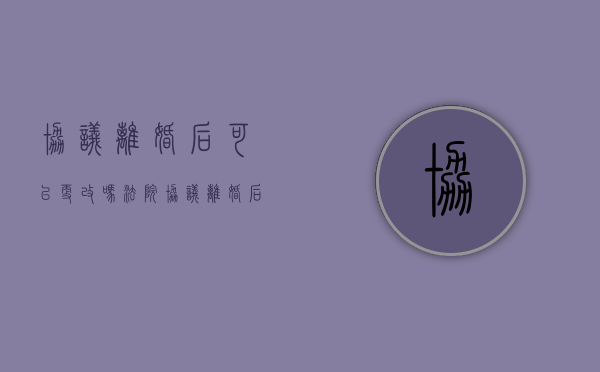 协议离婚后可以更改吗法院（协议离婚后可以更改吗怎么写）