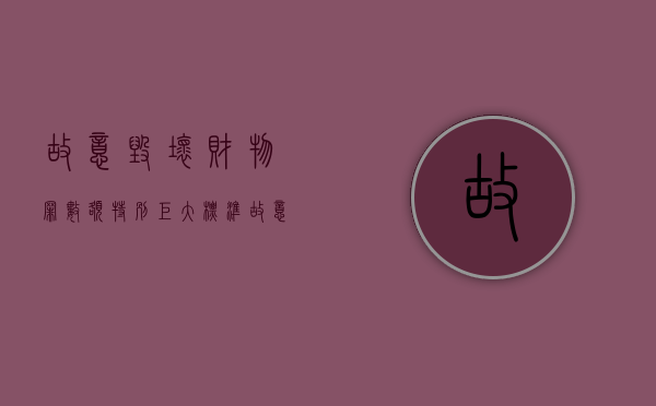故意毁坏财物罪数额特别巨大标准（故意毁坏财物罪的数额巨大标准）