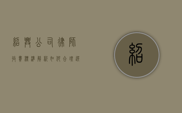 绍兴公司律师收费标准解析，如何合理选择法律服务