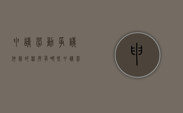 申请劳动争议仲裁的程序有哪些？（申请劳动争议仲裁应当符合的条件）
