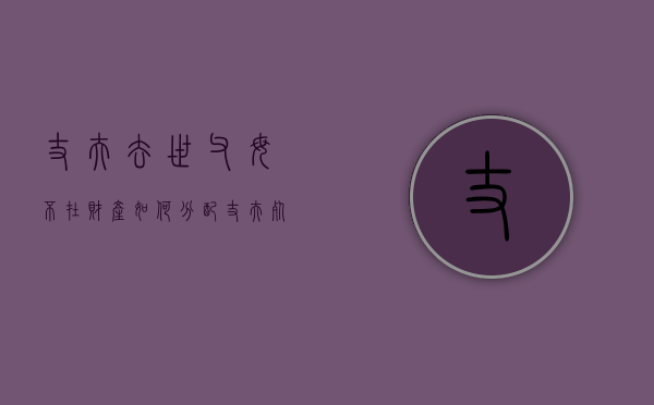 丈夫去世父母不在财产如何分配？（丈夫死了能继承其父母的家产吗）