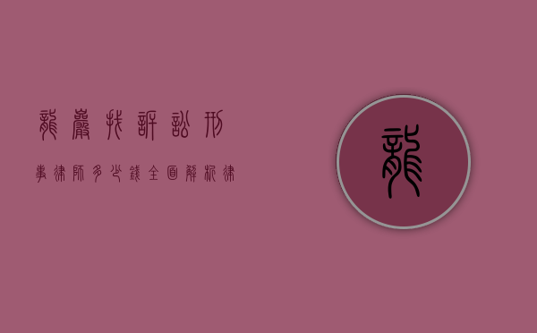 龙岩找诉讼刑事律师多少钱？全面解析律师费用及选择指南