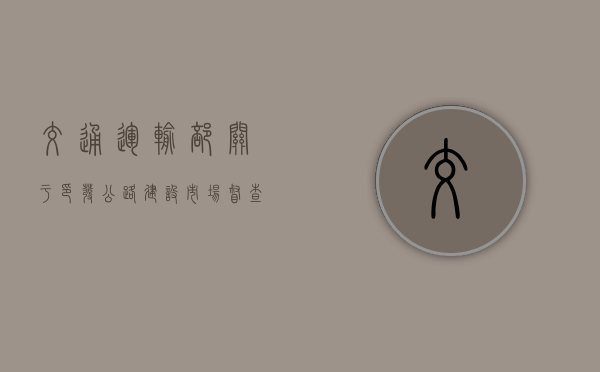 交通运输部关于印发公路建设市场督查工作规则的通知(公路执法监督检查实施细则) 交通运输部关于印发公路建设市场督查工作规则的通知(公路执法监督检查实施细则)