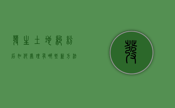发生土地纠纷后如何处理，有哪些新方法新措施