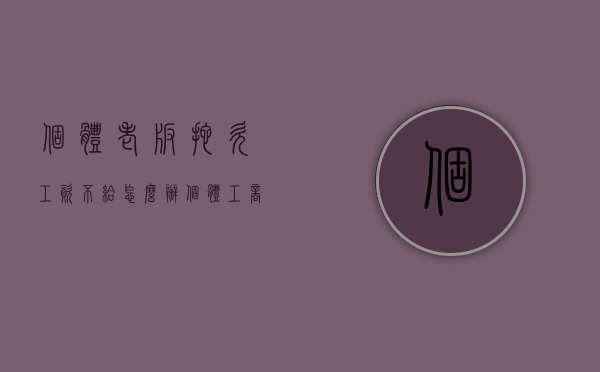 个体老板拖欠工资不给怎么办（个体工商户欠员工工资不给怎么办）