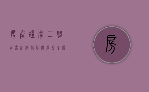 房产证写二个人名字离婚怎么弄（房产证写两个名字离婚怎么办）