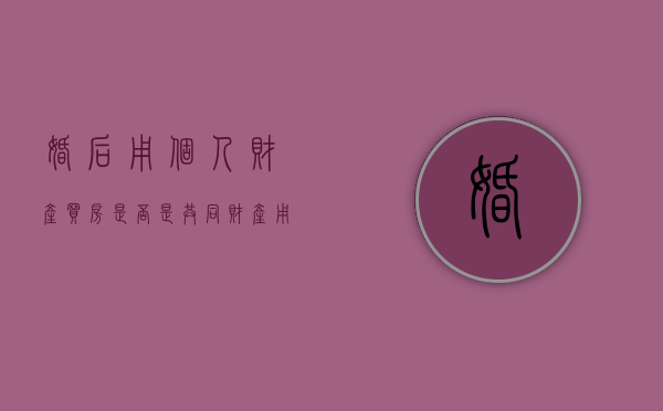 婚后用个人财产买房是否是共同财产？（用个人财产婚后买房子如何处理）