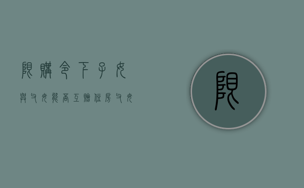 限购令下子女与父母能否互赠住房（父母限购可以给孩子买房吗）