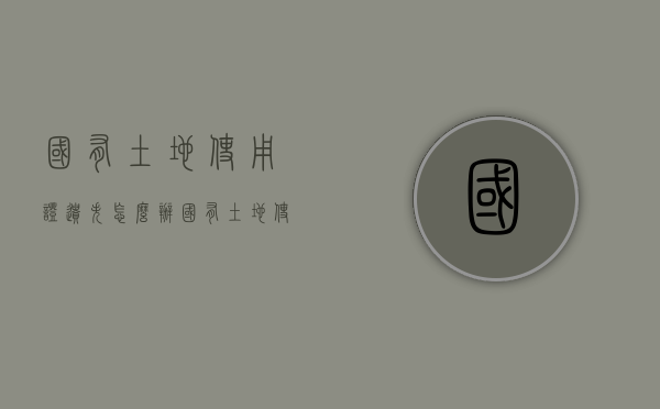 国有土地使用证遗失怎么办（国有土地使用证遗失怎样补办?）