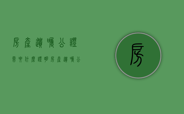 房产遗嘱公证需要什么证明（房产遗嘱公证需要什么证明才有效）