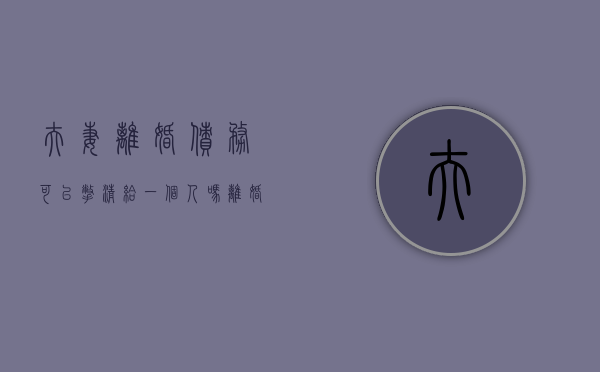夫妻离婚债务可以撇清给一个人吗（离婚可以分割债务吗）