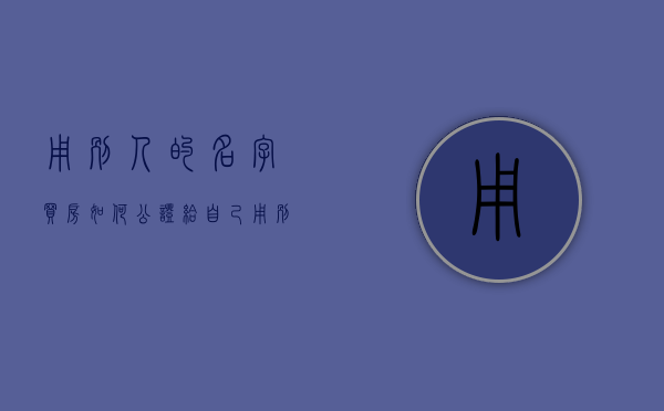 用别人的名字买房如何公证给自己（用别人的名字买房如何写产权协议）