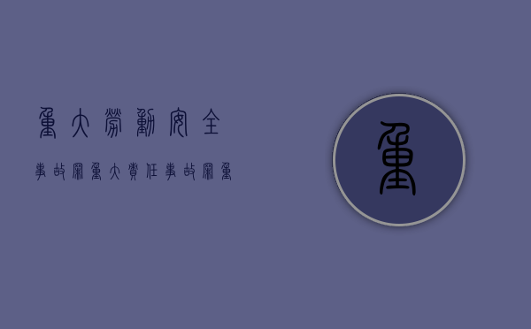 重大劳动安全事故罪 重大责任事故罪（重大劳动安全事故案件的定义）