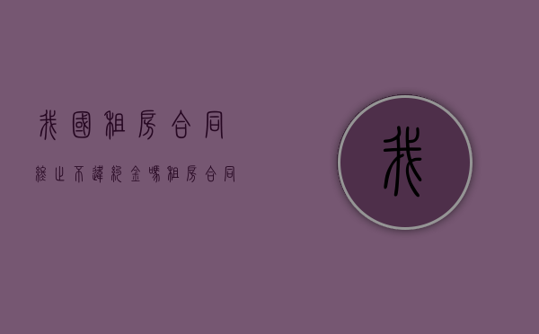 我国租房合同终止不违约金吗？（租房合同终止需要收回合同吗）