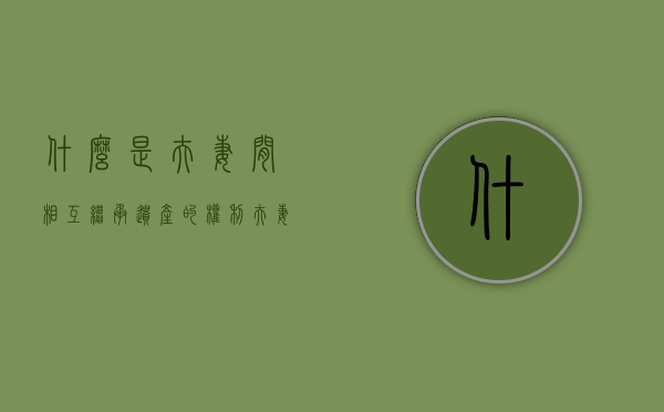 什么是夫妻间相互继承遗产的权利？（什么是夫妻间相互继承遗产的权利呢）
