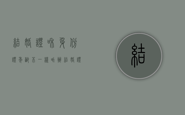 结婚证和身份证年龄不一样咋办（结婚证与身份证年龄不符有影响吗怎么办）