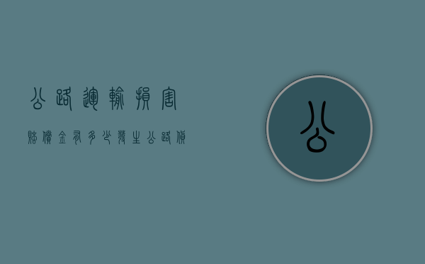 公路运输损害赔偿金有多少（发生公路货物运输事故时,提出赔偿的时限为）