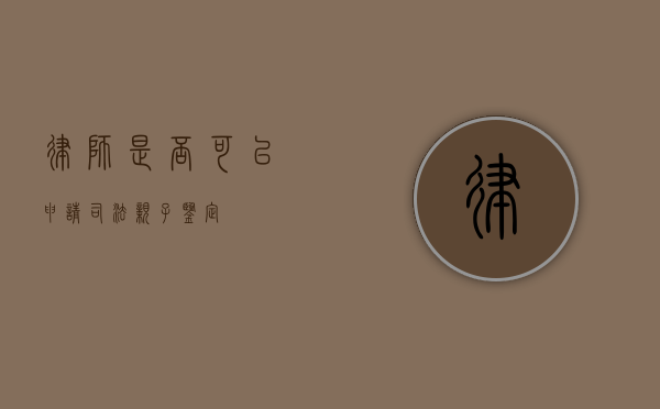 律师是否可以申请司法亲子鉴定？