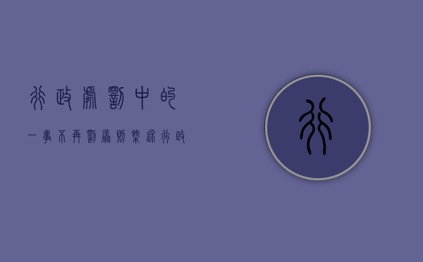 行政处罚中的一事不再罚原则概述（行政处罚法中的一事不再罚原则）