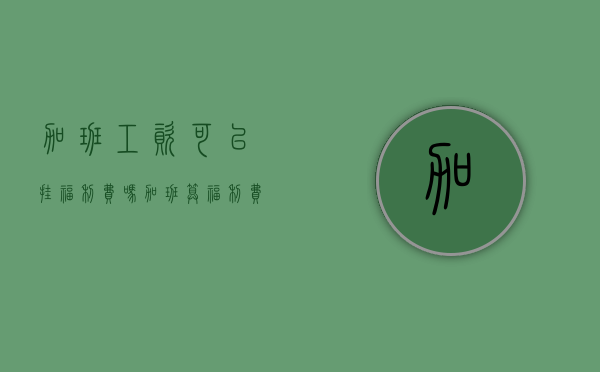 加班工资可以挂福利费吗（加班算福利费吗怎么算）