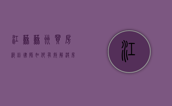 江苏苏州买房纠纷律师，如何有效解决房产交易中的法律问题