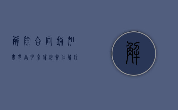 解除合同通知书是否要写违约责任（解除合同通知书有什么用）
