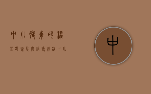 中小股东的权益应该怎么维护（浅析中小股东权益保护）
