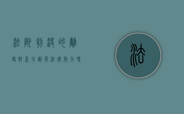 法院判决的离婚财产分割有法律效力吗（法院判离婚分割财产怎么收费）