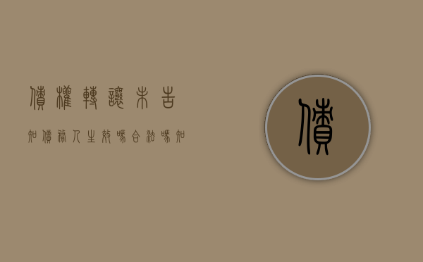 债权转让未告知债务人生效吗合法吗知乎（债权转让未告知债务人生效吗合法吗怎么处理）