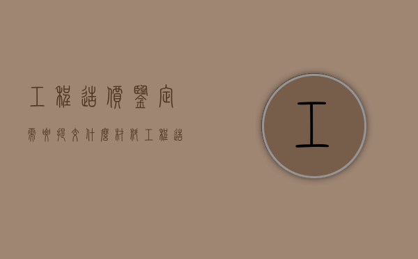 工程造价鉴定需要提交什么材料（工程造价鉴定需要多长时间完成）