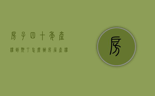 房子四十年产权到期了怎么办（房屋产权40年到期怎么办）