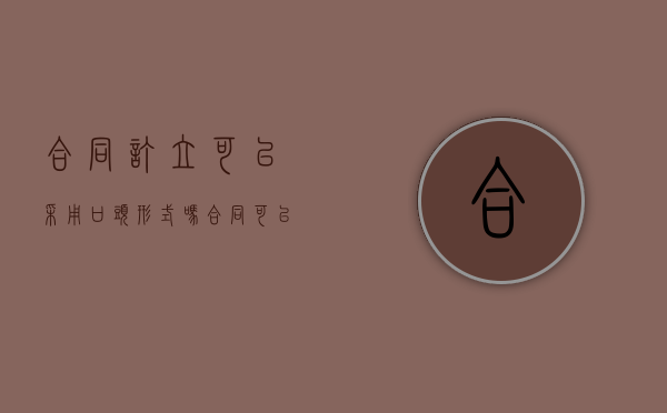 合同订立可以采用口头形式吗（合同可以口头约定）