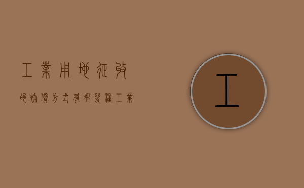 工业用地征收的补偿方式有哪几种（工业用地征收补偿标准费是多少?）