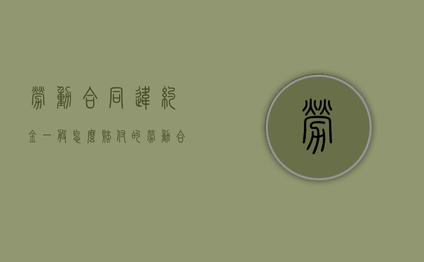 劳动合同违约金一般怎么赔付的（劳动合同中违约金怎么赔）