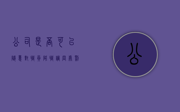 公司是否可以随意对职员降职调岗处罚（公司能随便降职吗）